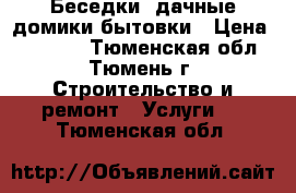 Беседки, дачные домики бытовки › Цена ­ 20 000 - Тюменская обл., Тюмень г. Строительство и ремонт » Услуги   . Тюменская обл.